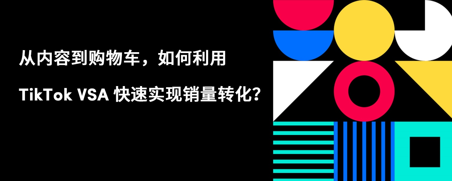 从内容到购物车，如何利用 TikTok VSA 快速实现销量转化？